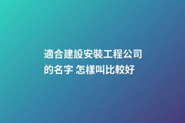 適合建設安裝工程公司的名字 怎樣叫比較好-第1張-公司起名-玄機派